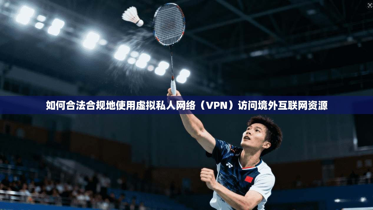 如何合法合规地使用虚拟私人网络（VPN）访问境外互联网资源
