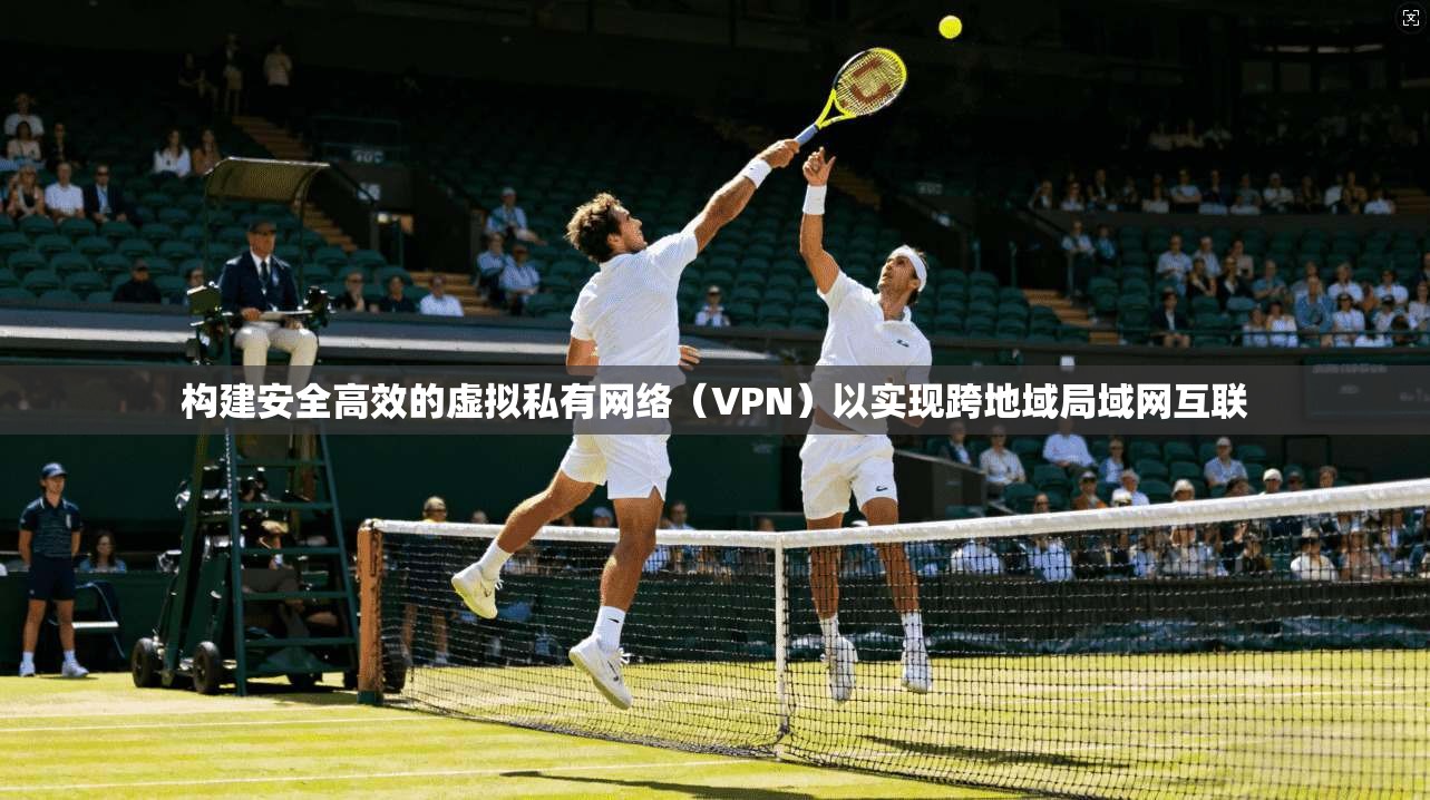 构建安全高效的虚拟私有网络（VPN）以实现跨地域局域网互联
