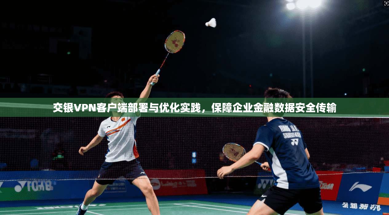 交银VPN客户端部署与优化实践，保障企业金融数据安全传输