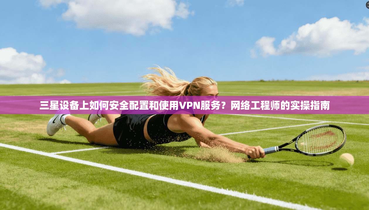 三星设备上如何安全配置和使用VPN服务？网络工程师的实操指南