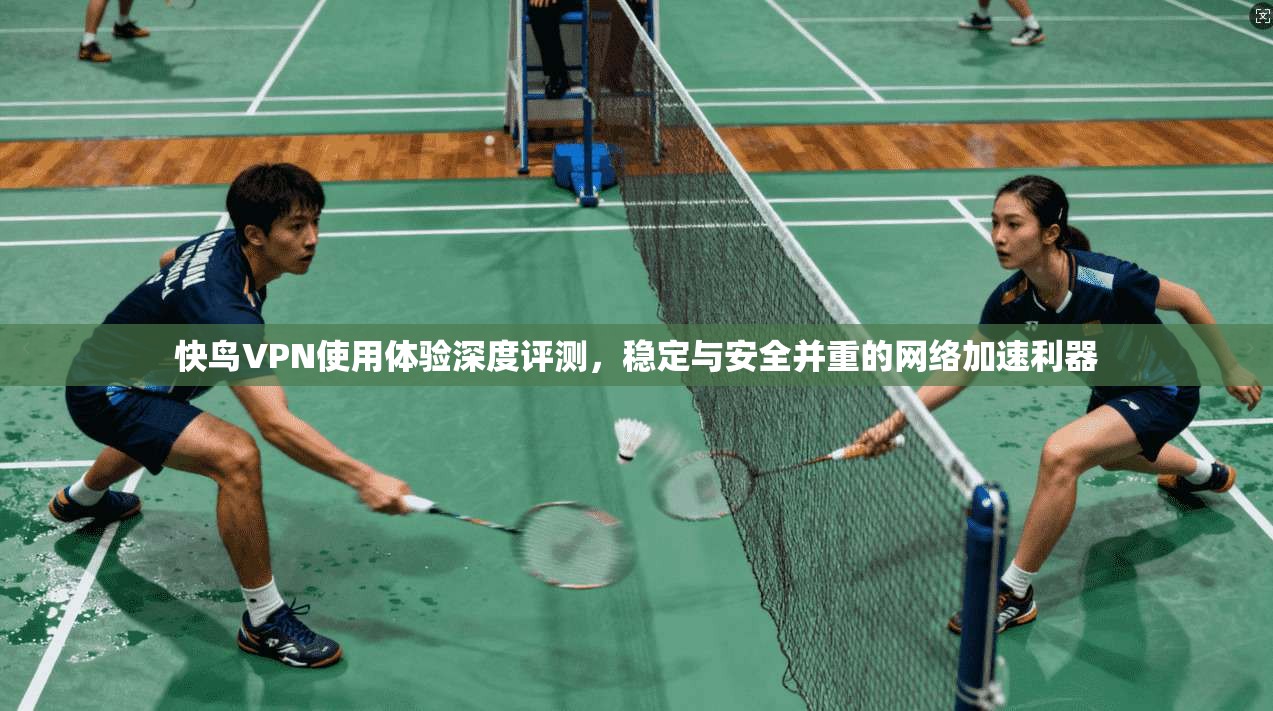 快鸟VPN使用体验深度评测，稳定与安全并重的网络加速利器