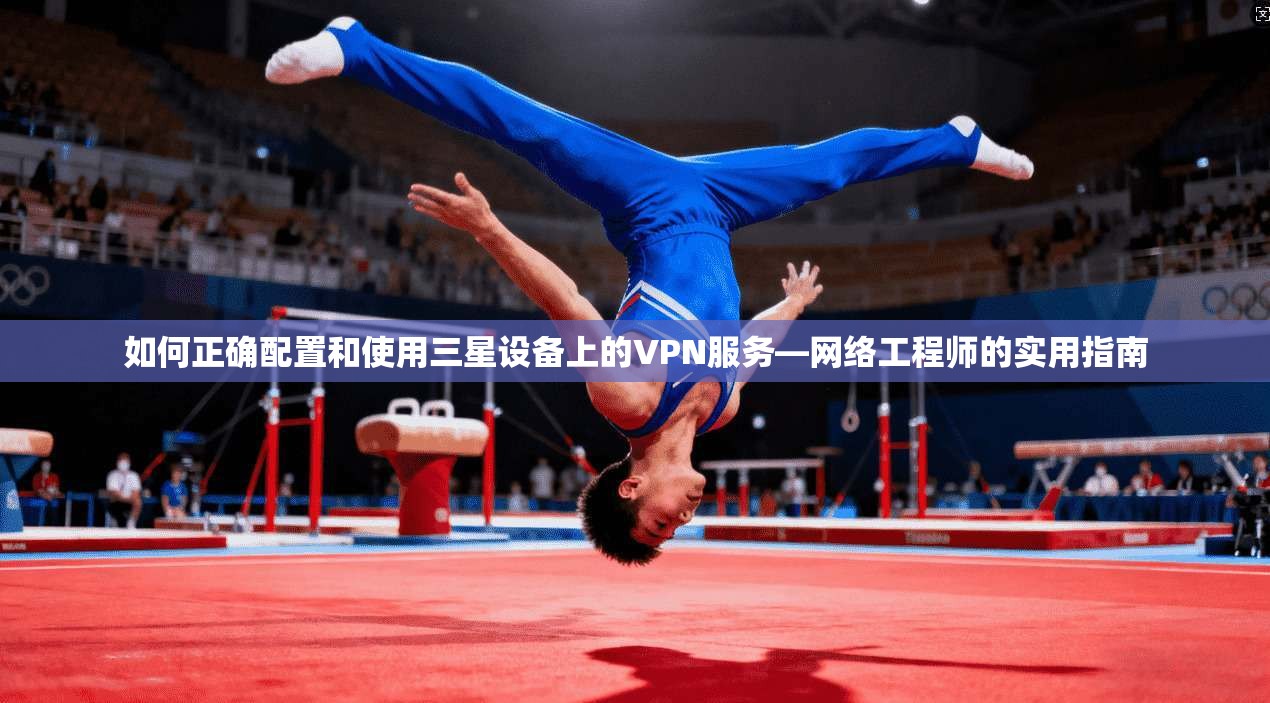 如何正确配置和使用三星设备上的VPN服务—网络工程师的实用指南