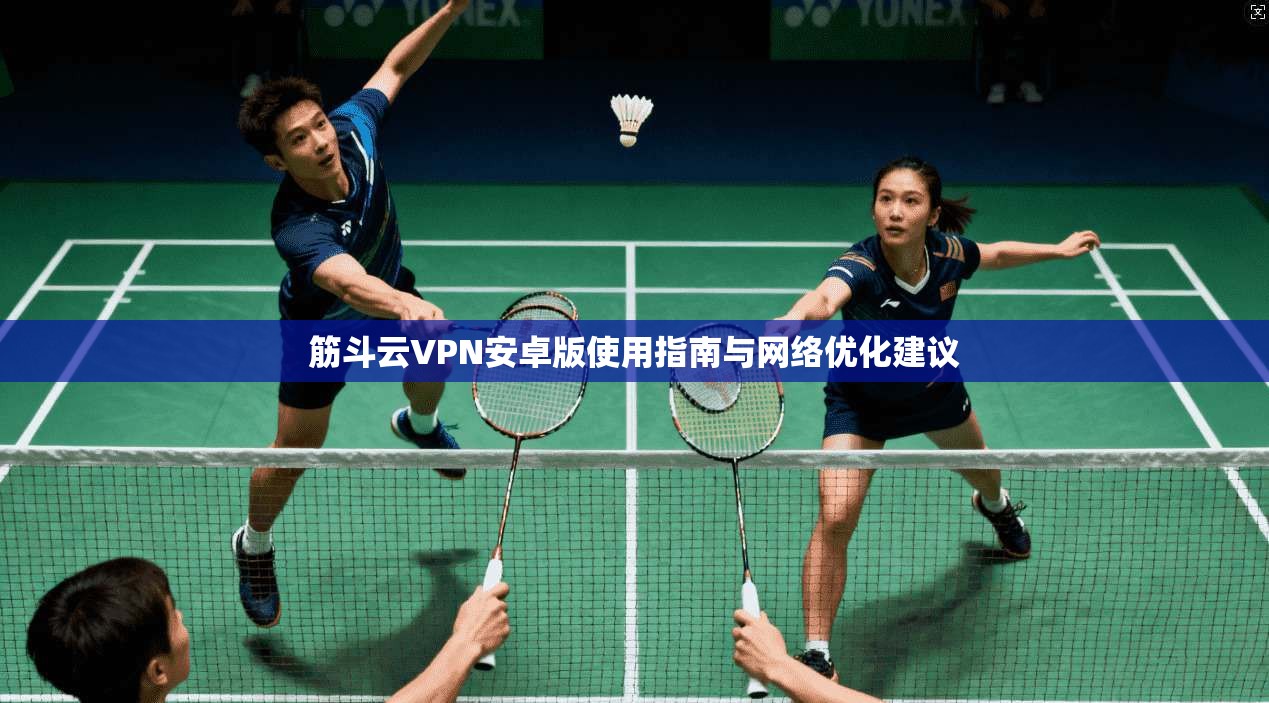 筋斗云VPN安卓版使用指南与网络优化建议