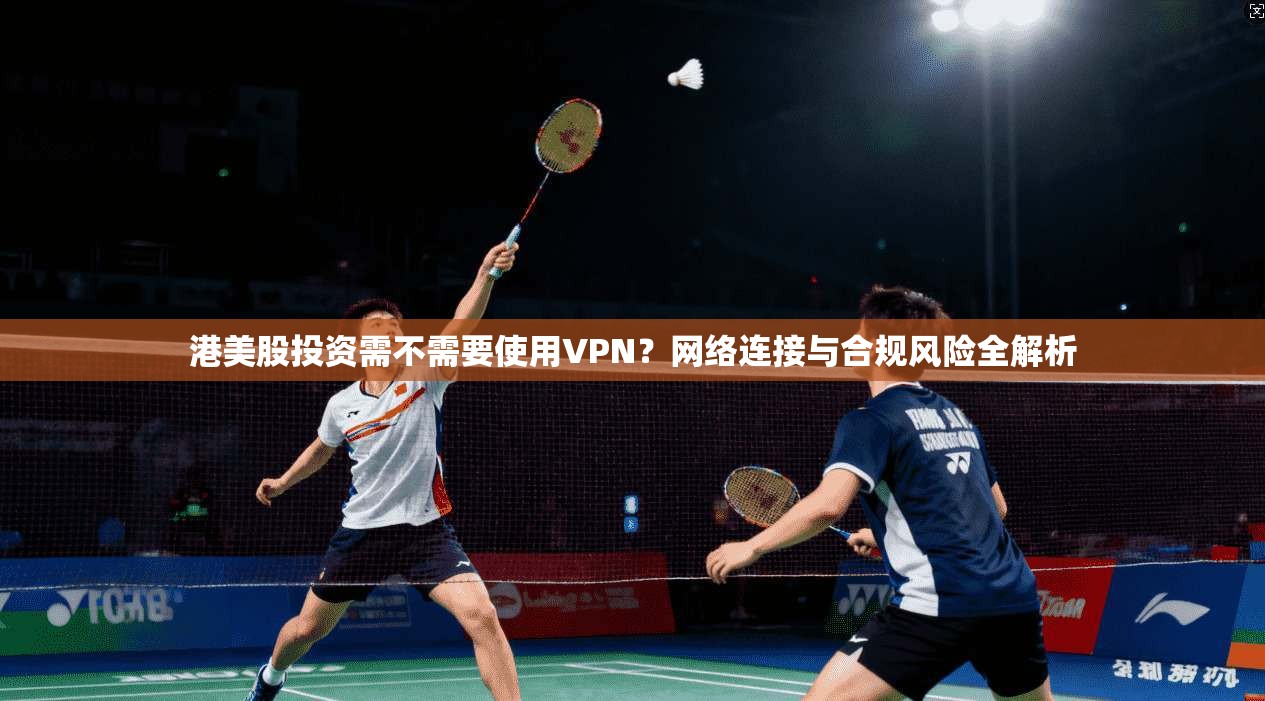 港美股投资需不需要使用VPN？网络连接与合规风险全解析