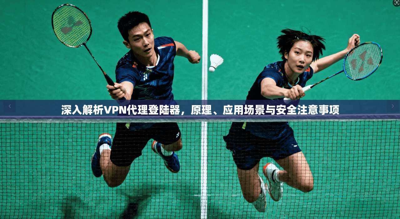 深入解析VPN代理登陆器，原理、应用场景与安全注意事项