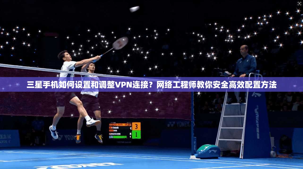 三星手机如何设置和调整VPN连接？网络工程师教你安全高效配置方法