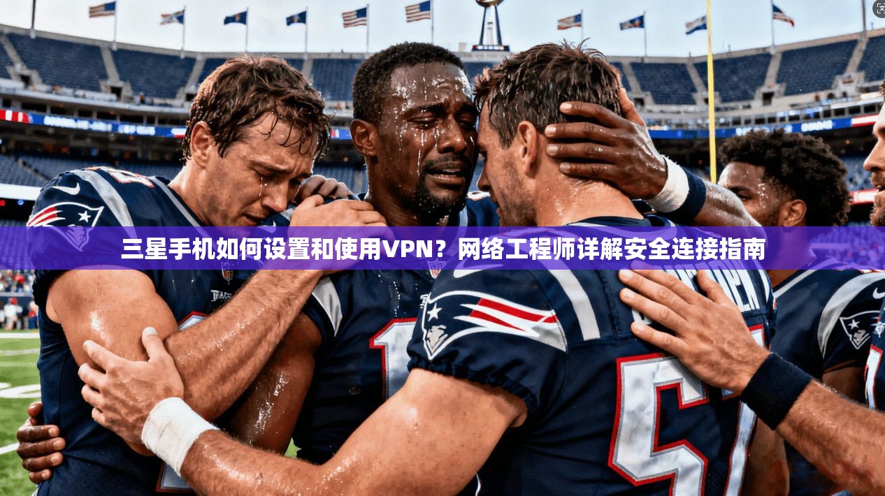 三星手机如何设置和使用VPN？网络工程师详解安全连接指南