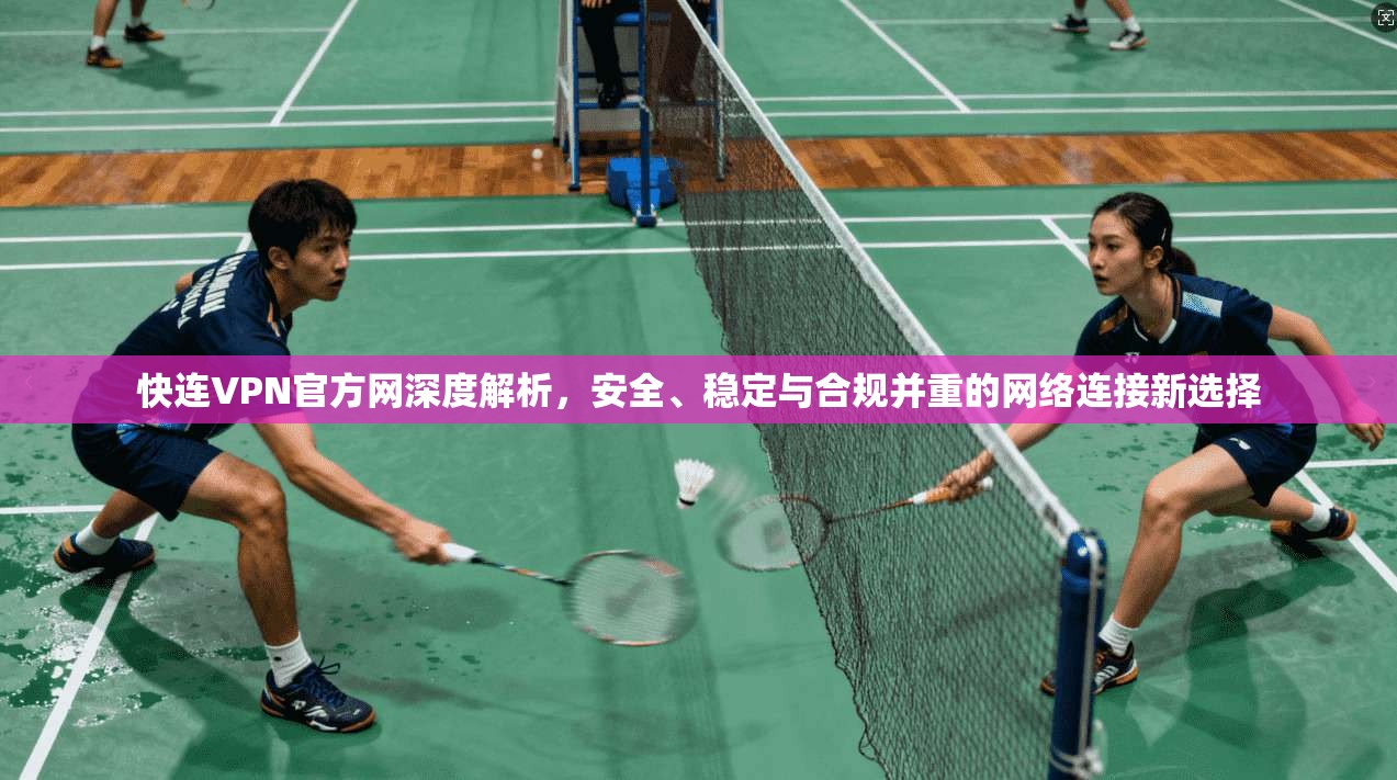 快连VPN官方网深度解析，安全、稳定与合规并重的网络连接新选择