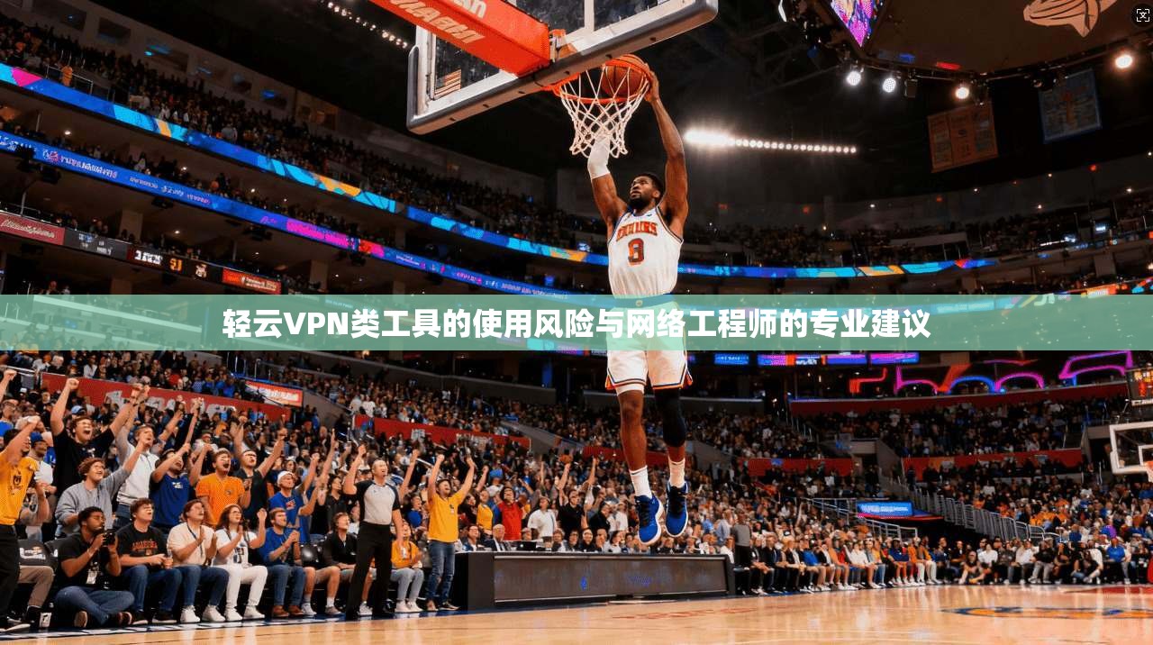 轻云VPN类工具的使用风险与网络工程师的专业建议