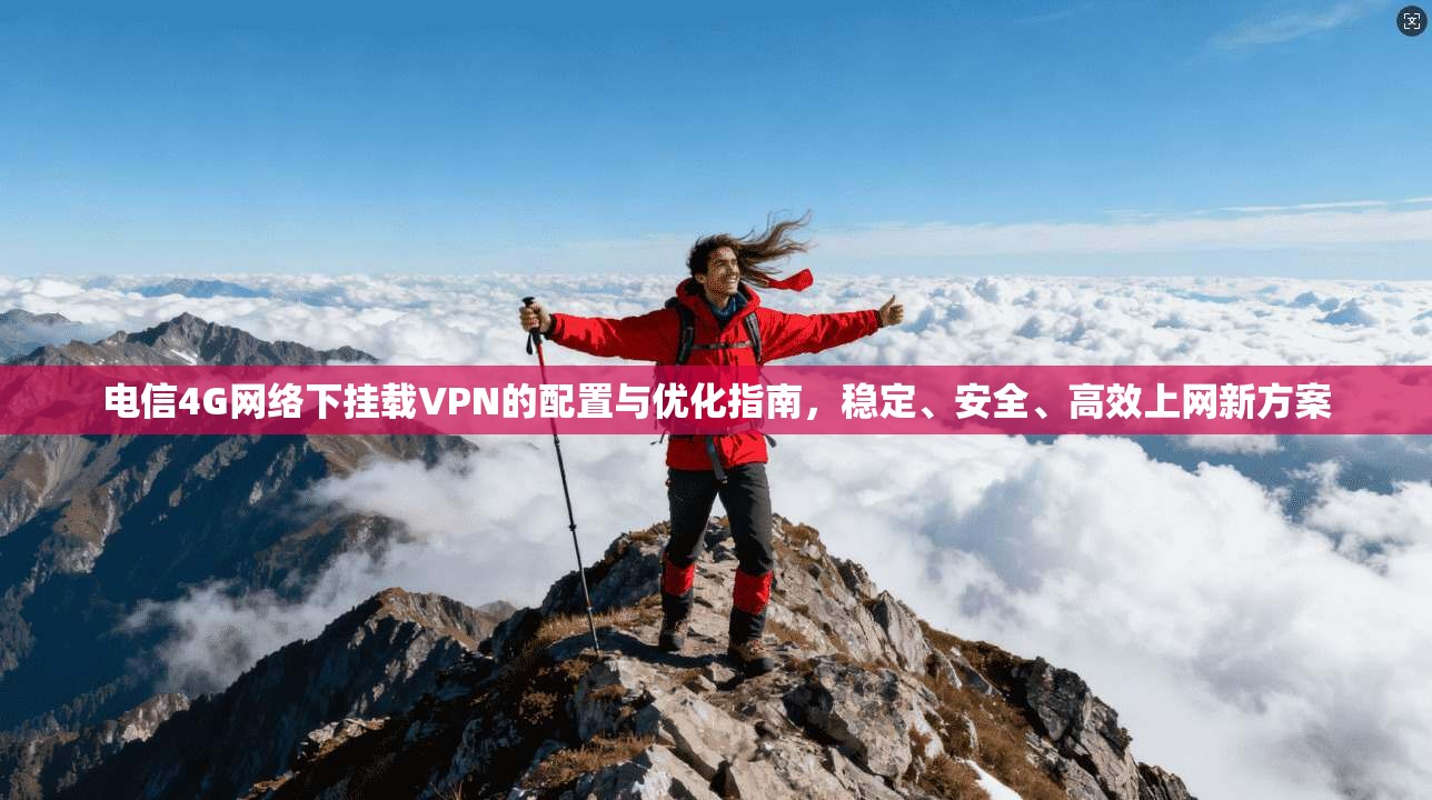 电信4G网络下挂载VPN的配置与优化指南，稳定、安全、高效上网新方案