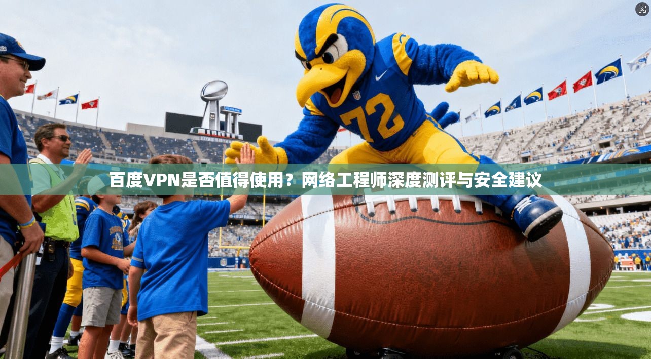 百度VPN是否值得使用？网络工程师深度测评与安全建议