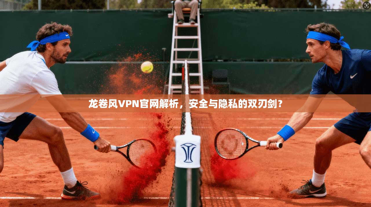 龙卷风VPN官网解析，安全与隐私的双刃剑？
