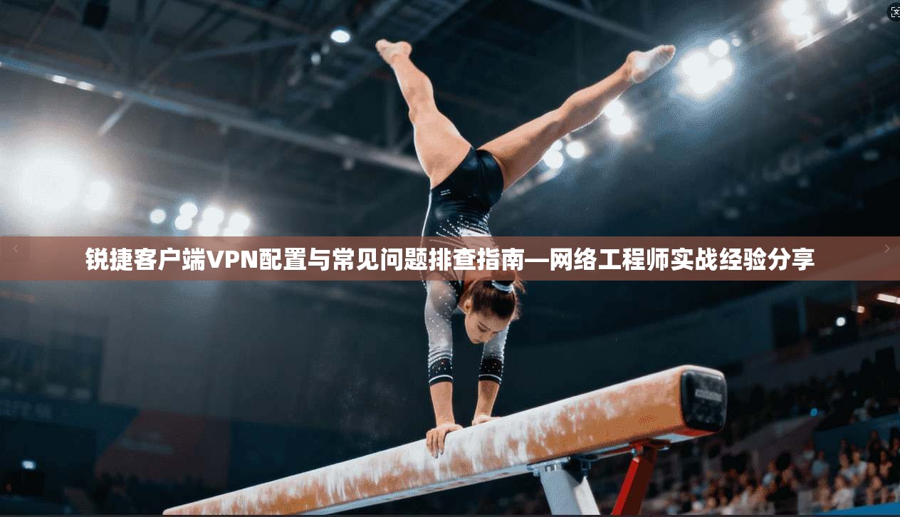锐捷客户端VPN配置与常见问题排查指南—网络工程师实战经验分享