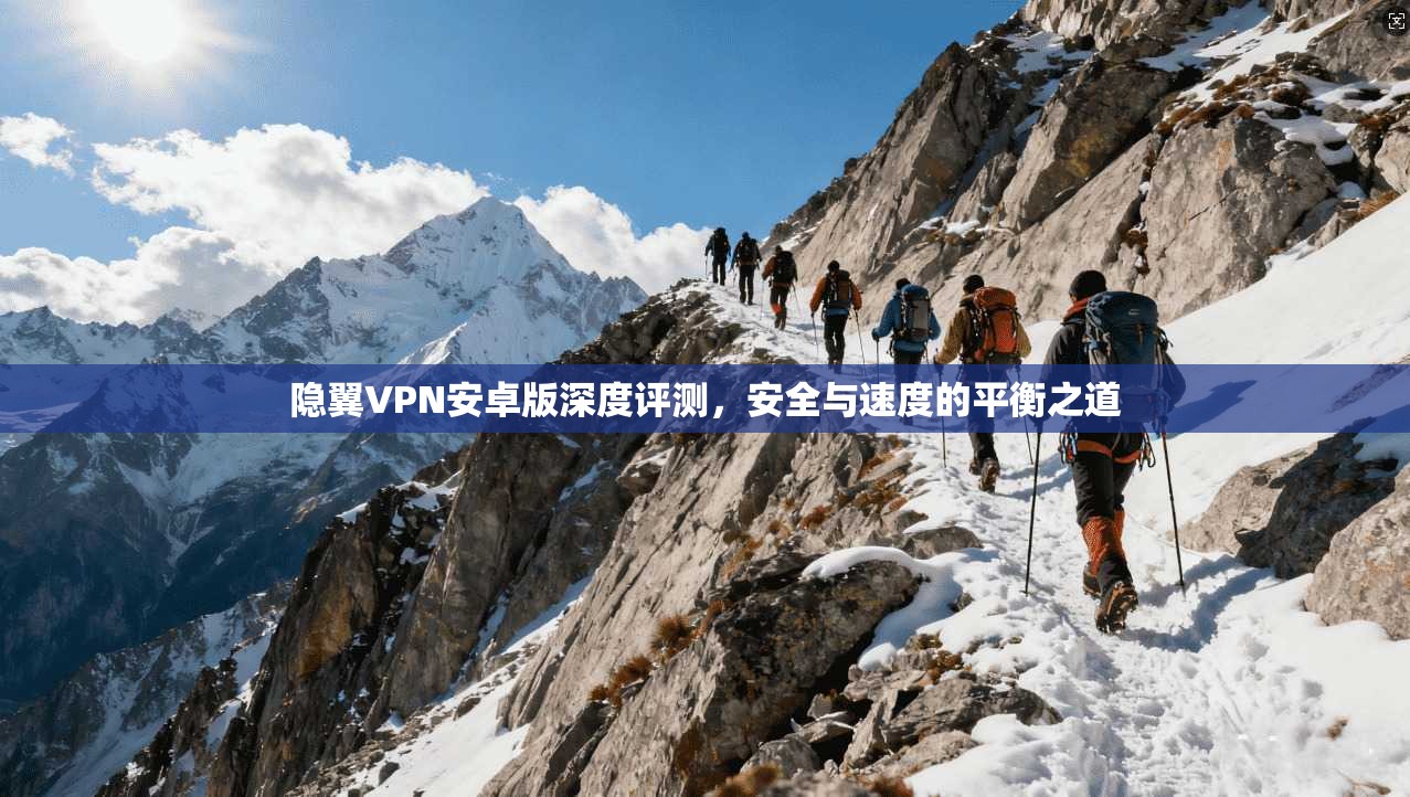 隐翼VPN安卓版深度评测，安全与速度的平衡之道