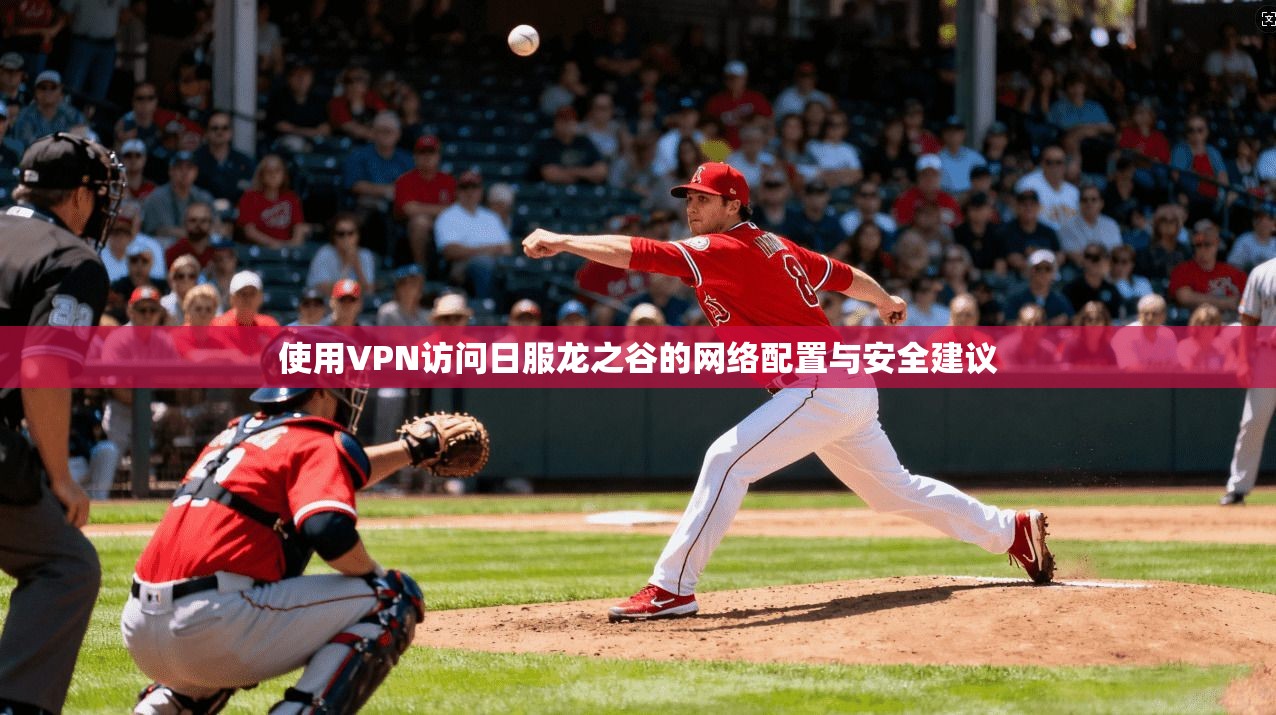 使用VPN访问日服龙之谷的网络配置与安全建议