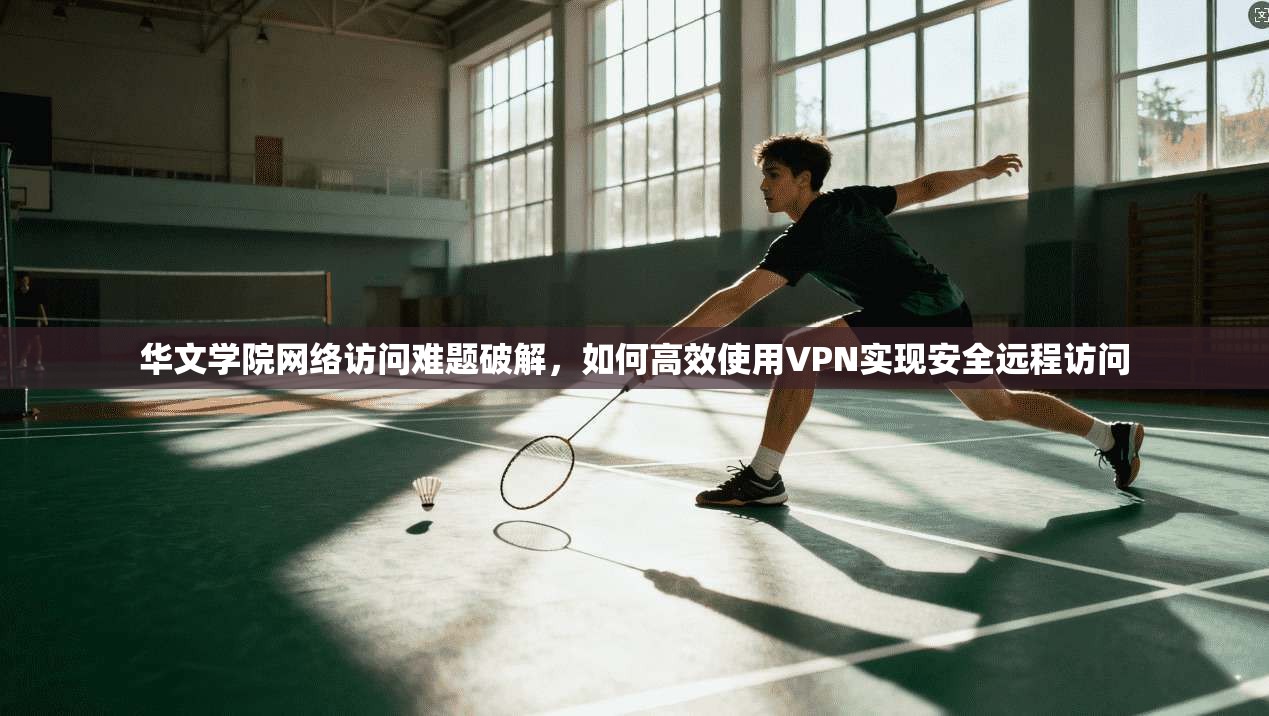华文学院网络访问难题破解，如何高效使用VPN实现安全远程访问