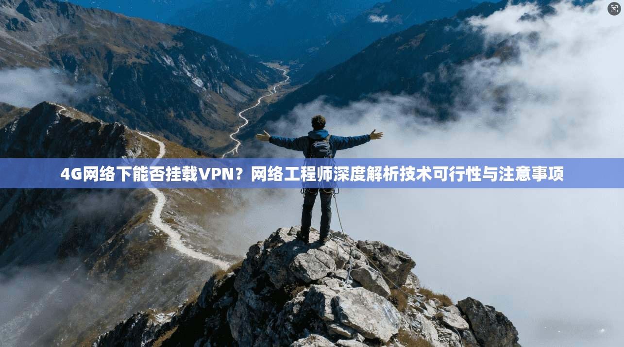 4G网络下能否挂载VPN？网络工程师深度解析技术可行性与注意事项