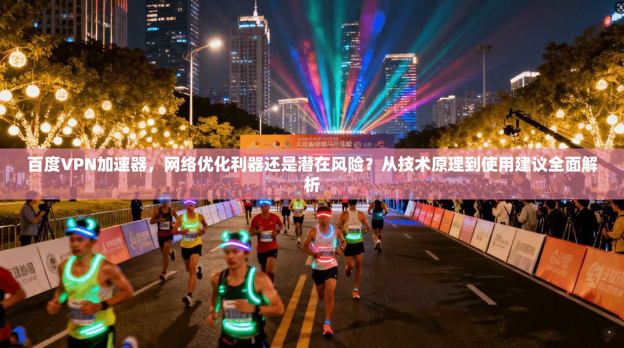 百度VPN加速器，网络优化利器还是潜在风险？从技术原理到使用建议全面解析