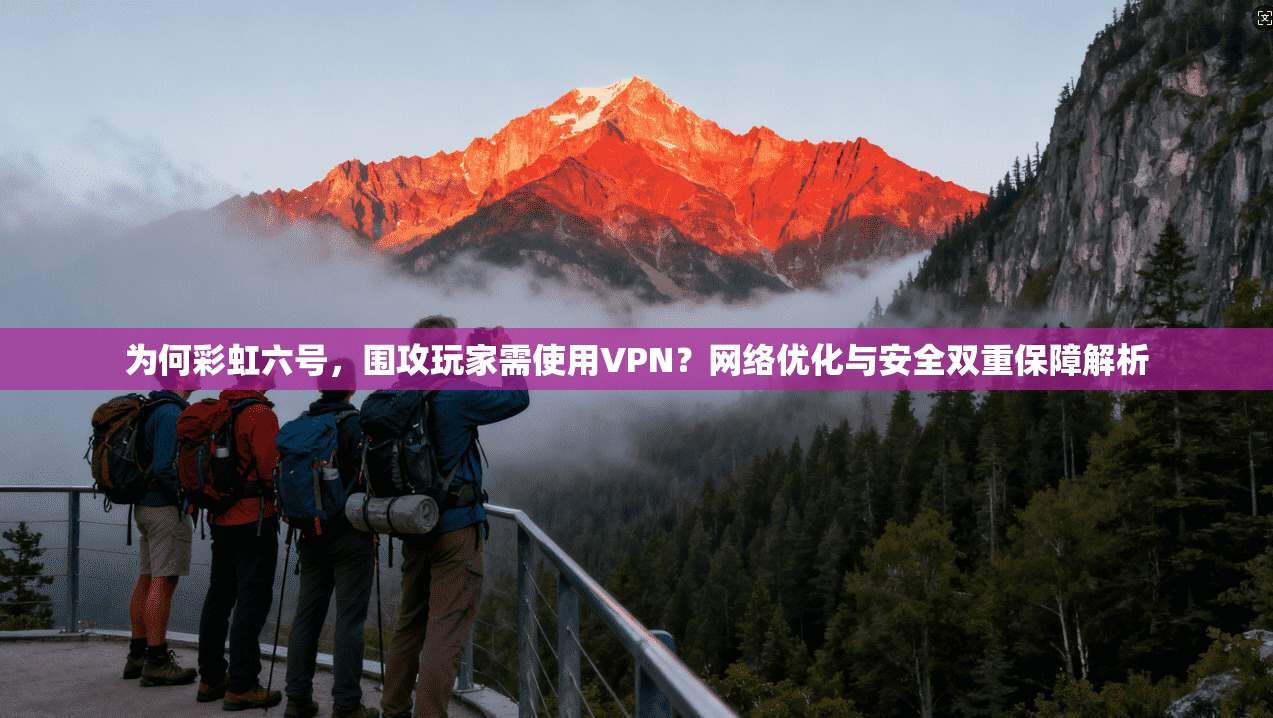 为何彩虹六号，围攻玩家需使用VPN？网络优化与安全双重保障解析