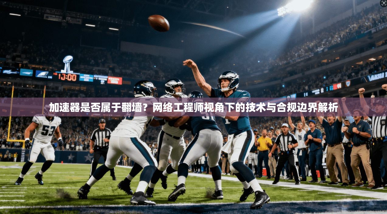 加速器是否属于翻墙？网络工程师视角下的技术与合规边界解析