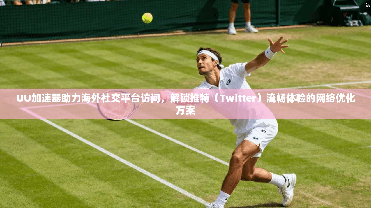UU加速器助力海外社交平台访问，解锁推特（Twitter）流畅体验的网络优化方案