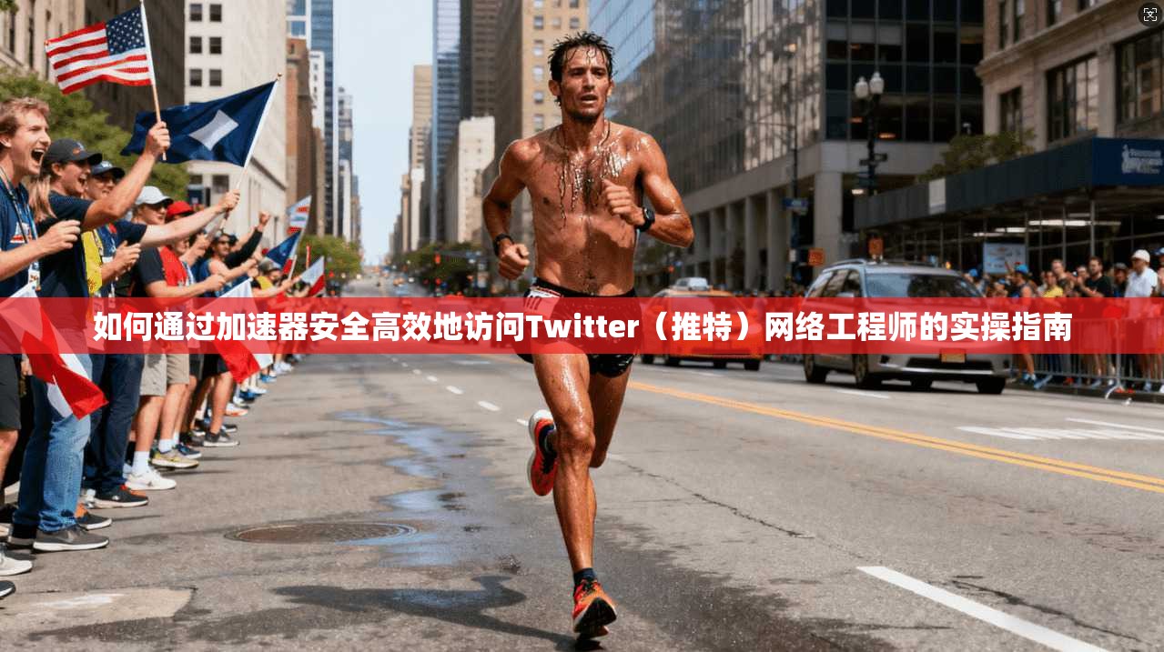 如何通过加速器安全高效地访问Twitter（推特）网络工程师的实操指南
