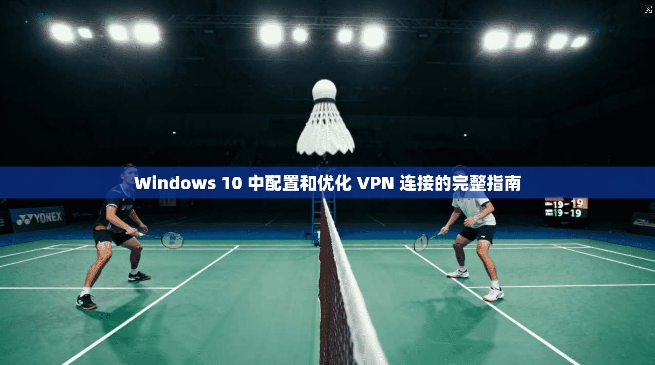 Windows 10 中配置和优化 VPN 连接的完整指南