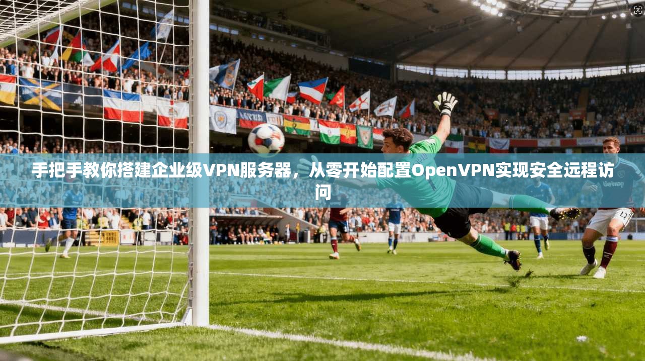 手把手教你搭建企业级VPN服务器，从零开始配置OpenVPN实现安全远程访问