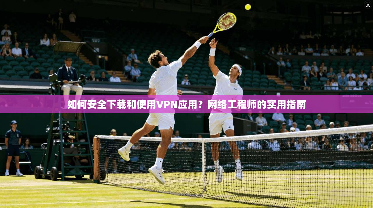 如何安全下载和使用VPN应用？网络工程师的实用指南