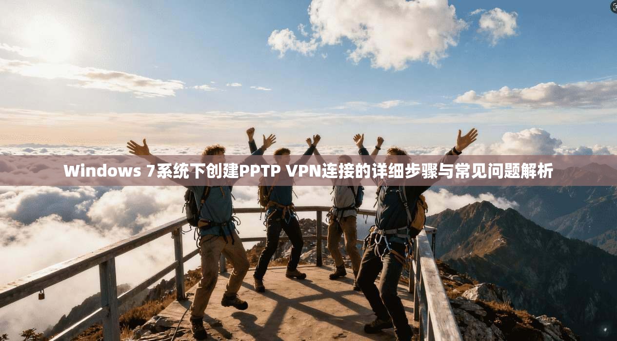 Windows 7系统下创建PPTP VPN连接的详细步骤与常见问题解析