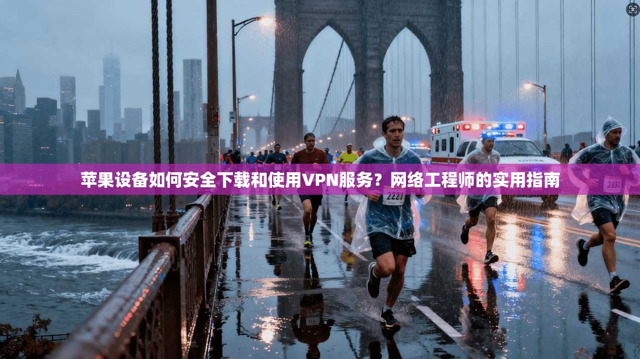 苹果设备如何安全下载和使用VPN服务？网络工程师的实用指南