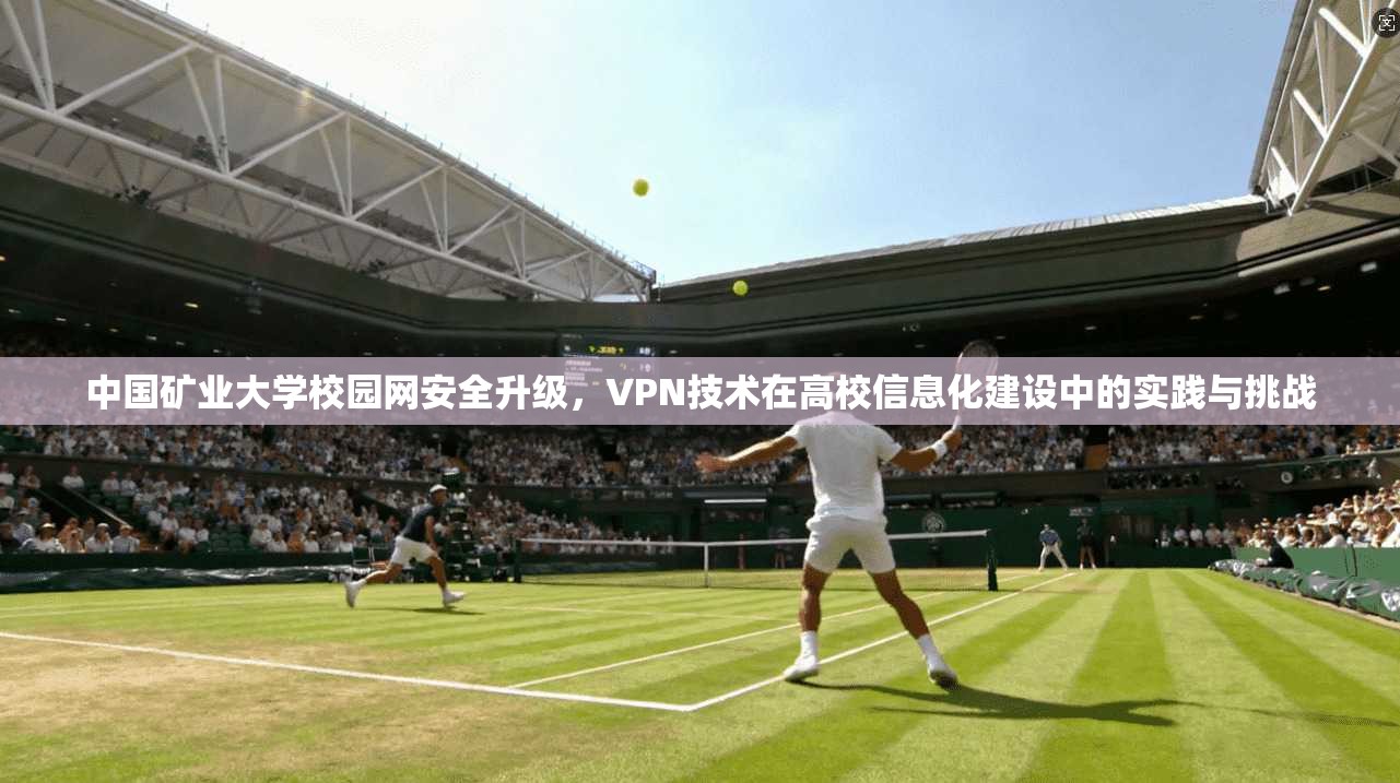 中国矿业大学校园网安全升级，VPN技术在高校信息化建设中的实践与挑战