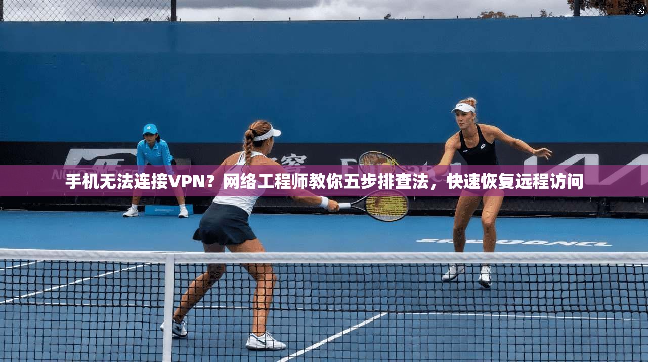 手机无法连接VPN？网络工程师教你五步排查法，快速恢复远程访问