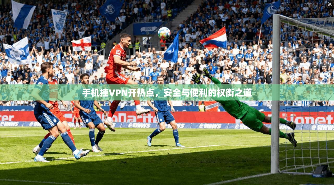 手机挂VPN开热点，安全与便利的权衡之道