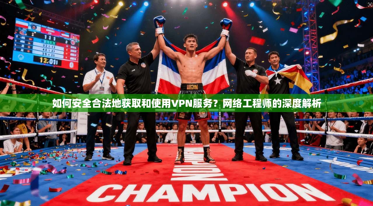 如何安全合法地获取和使用VPN服务？网络工程师的深度解析