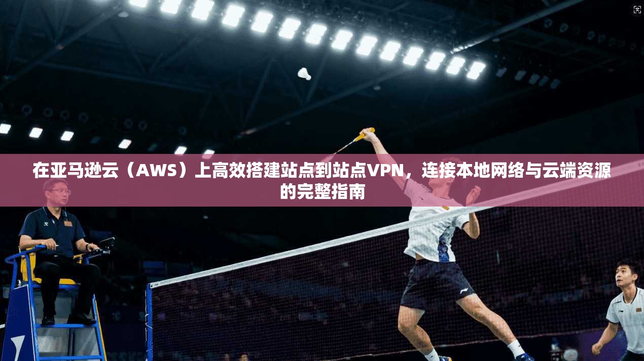 在亚马逊云（AWS）上高效搭建站点到站点VPN，连接本地网络与云端资源的完整指南