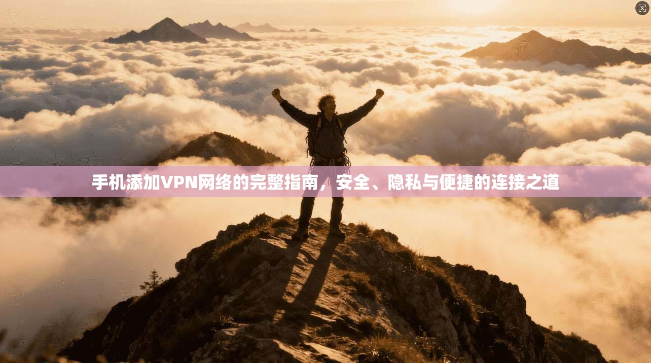 手机添加VPN网络的完整指南，安全、隐私与便捷的连接之道