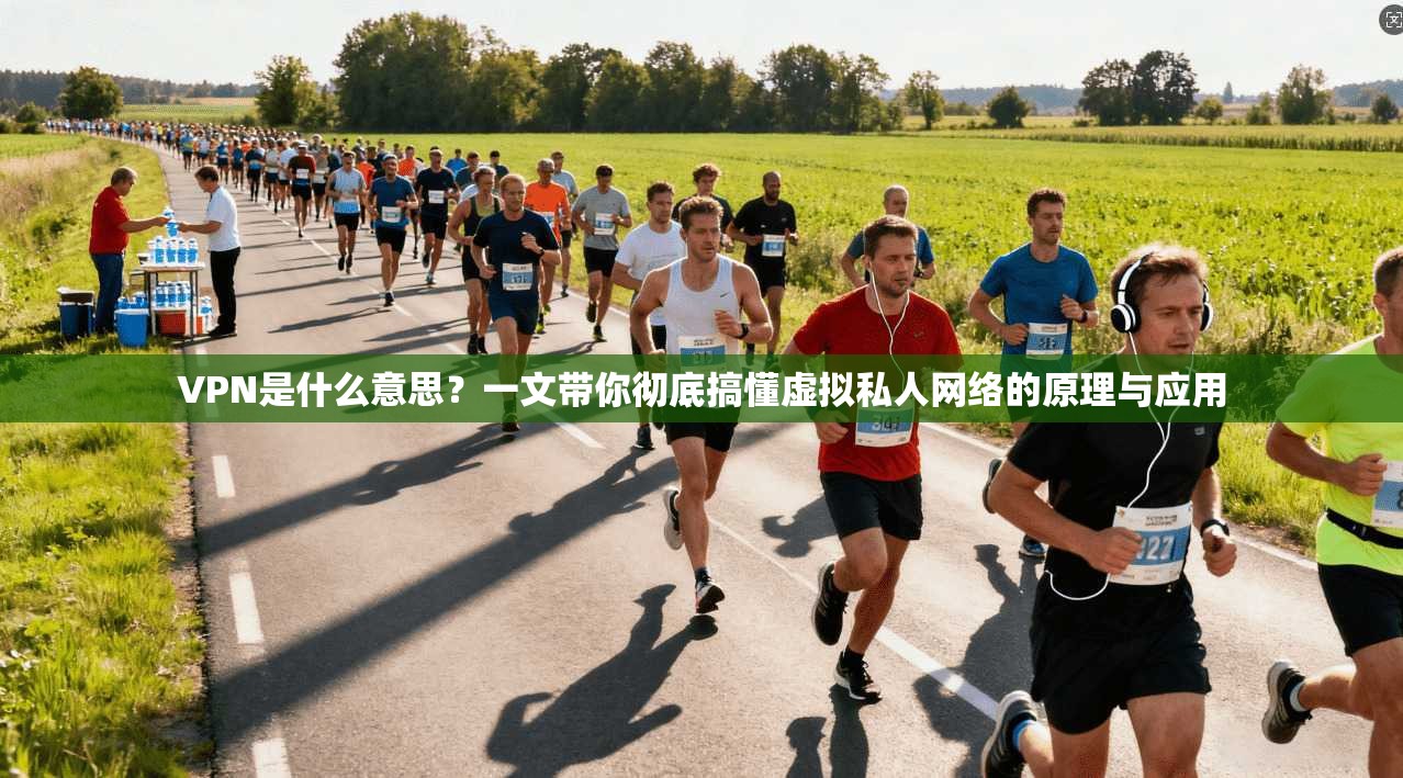 VPN是什么意思？一文带你彻底搞懂虚拟私人网络的原理与应用