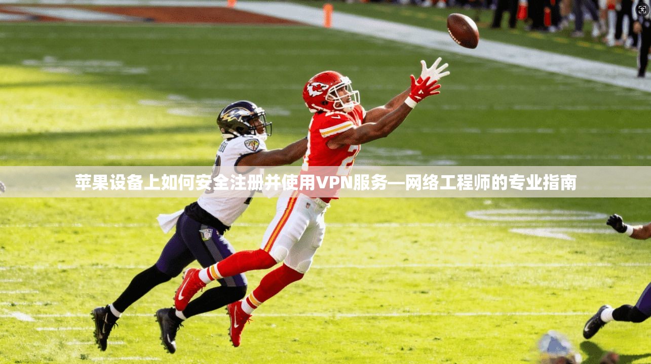 苹果设备上如何安全注册并使用VPN服务—网络工程师的专业指南