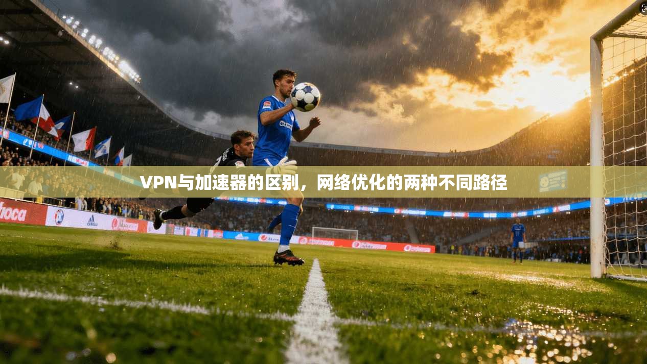 VPN与加速器的区别，网络优化的两种不同路径