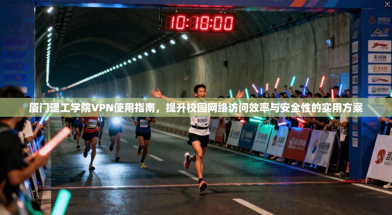 厦门理工学院VPN使用指南，提升校园网络访问效率与安全性的实用方案