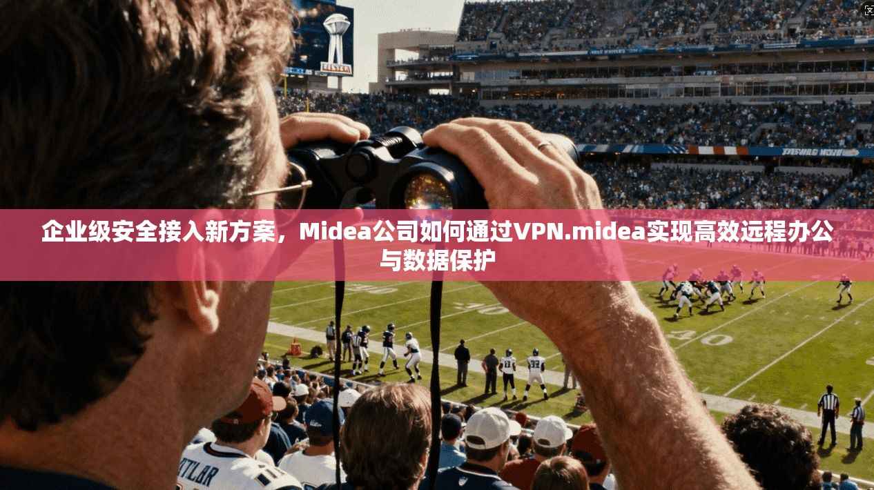 企业级安全接入新方案，Midea公司如何通过VPN.midea实现高效远程办公与数据保护