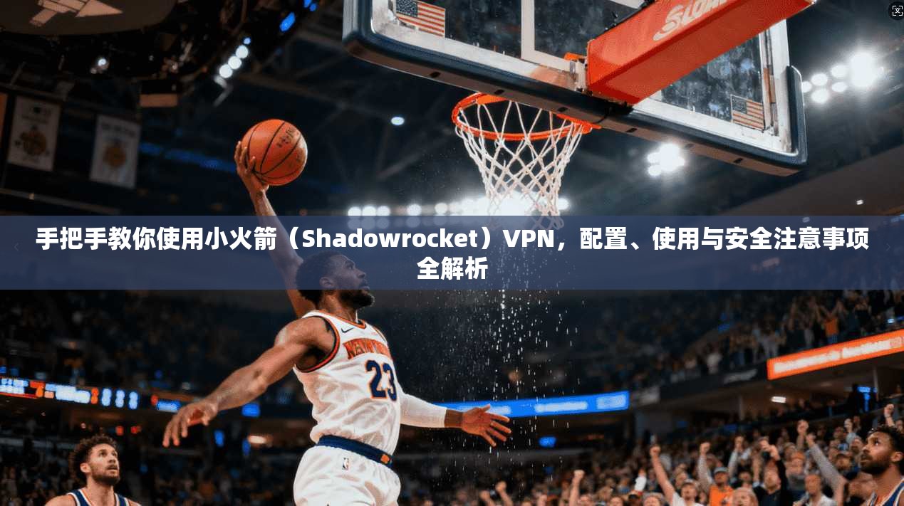手把手教你使用小火箭（Shadowrocket）VPN，配置、使用与安全注意事项全解析