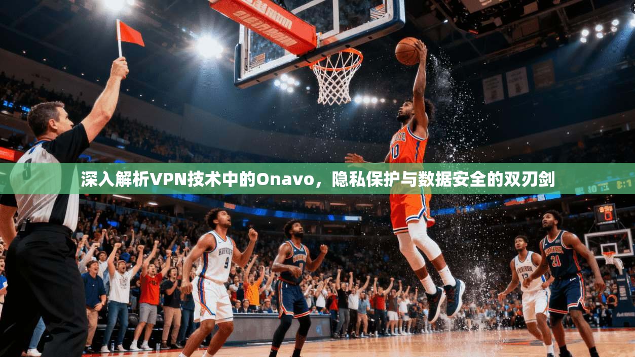 深入解析VPN技术中的Onavo，隐私保护与数据安全的双刃剑
