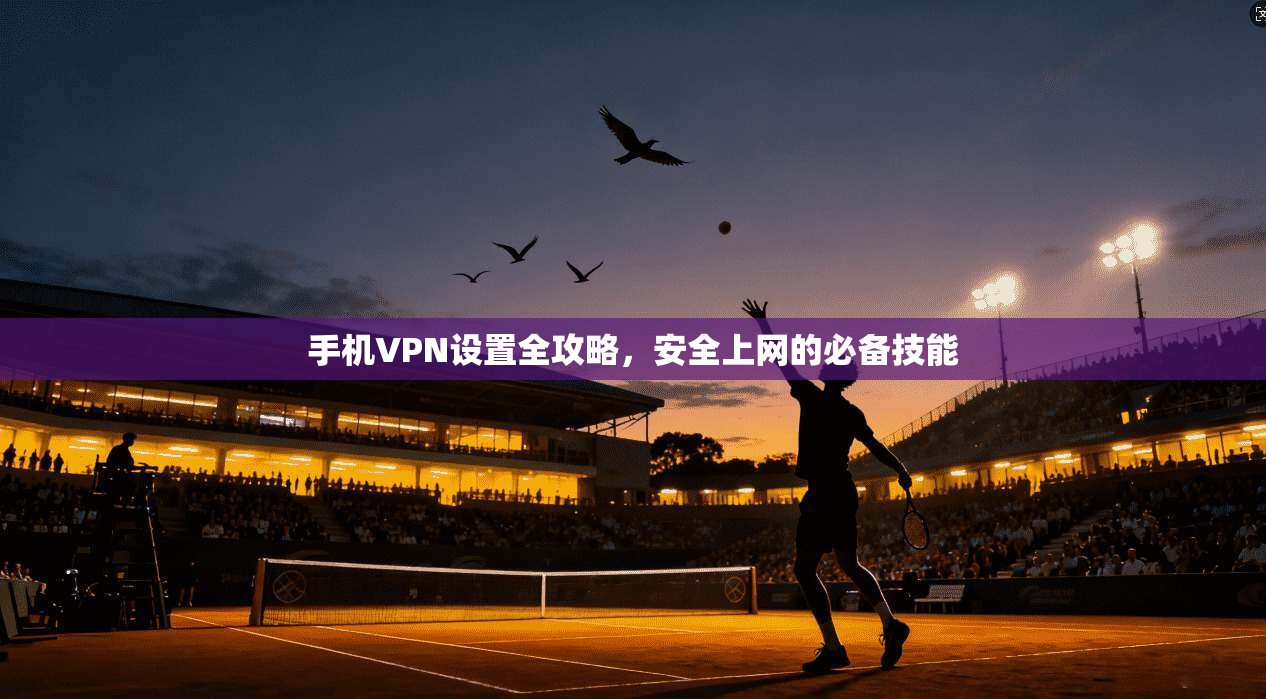 手机VPN设置全攻略，安全上网的必备技能