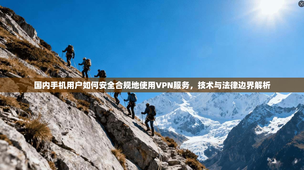 国内手机用户如何安全合规地使用VPN服务，技术与法律边界解析
