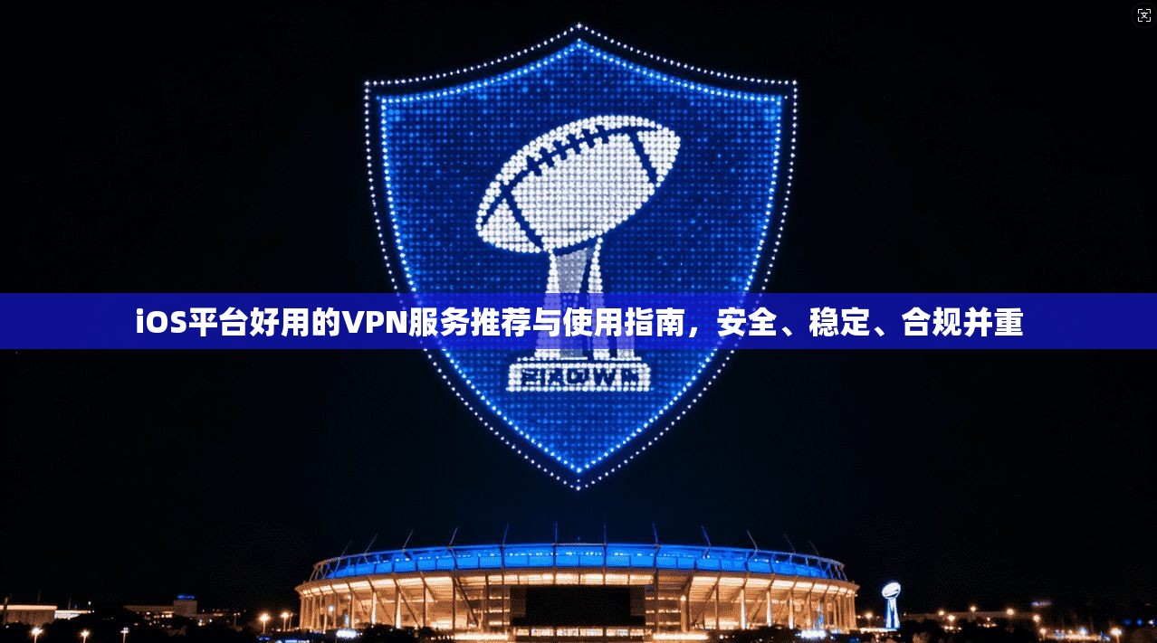 iOS平台好用的VPN服务推荐与使用指南，安全、稳定、合规并重