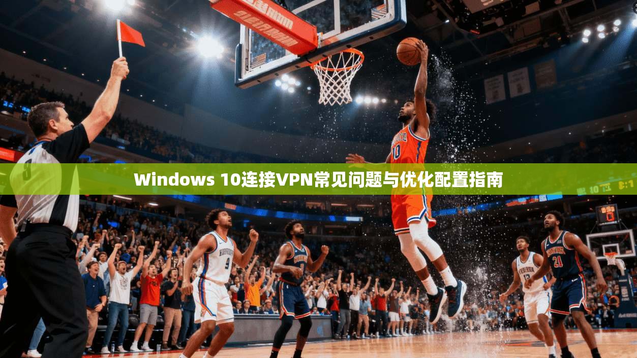 Windows 10连接VPN常见问题与优化配置指南