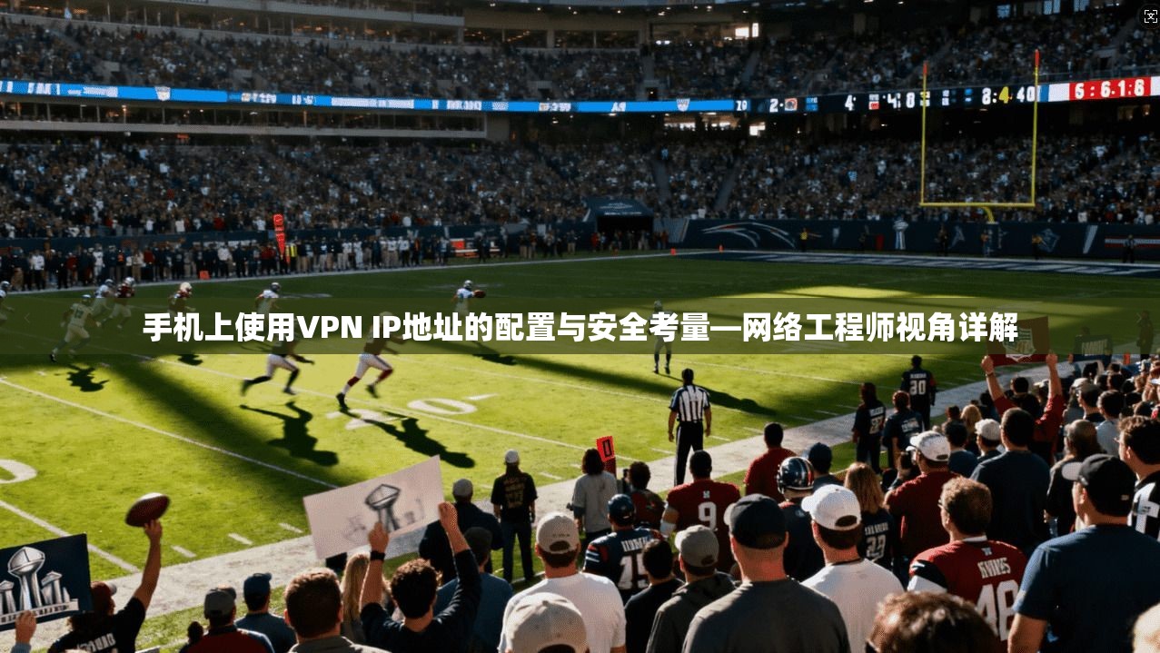 手机上使用VPN IP地址的配置与安全考量—网络工程师视角详解