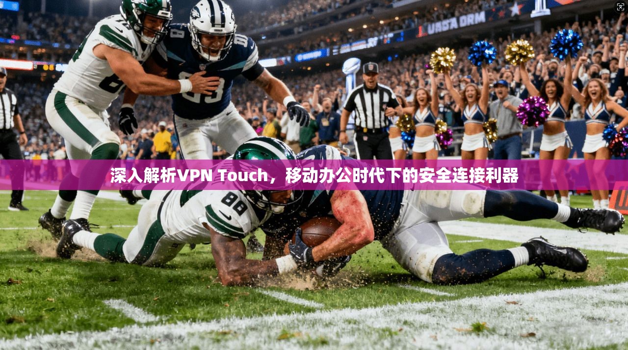 深入解析VPN Touch，移动办公时代下的安全连接利器